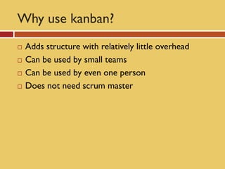 Why use kanban?
   Adds structure with relatively little overhead
   Can be used by small teams
   Can be used by even one person
   Does not need scrum master
 