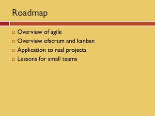 Roadmap
   Overview of agile
   Overview ofscrum and kanban
   Application to real projects
   Lessons for small teams
 