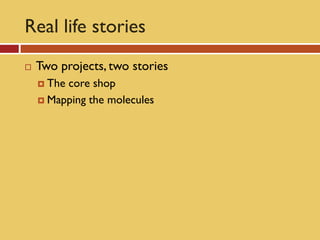 Real life stories
   Two projects, two stories
     Thecore shop
     Mapping the molecules
 
