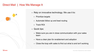©2020 Adobe. All Rights Reserved. Adobe Confidential.
Direct Mail | How We Manage It
 Rely on innovative technology. We use it to:
 Prioritize targets
 Automate follow up and lead routing
 Track ROI
 Quick tips:
 Make sure you are in close communication with your sales
team
 Have a clear plan for enablement and adoption
 Close the loop with sales to find out what is and isn't working
 