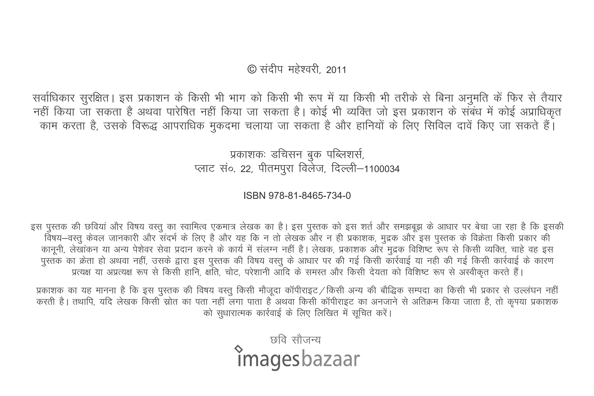 © lanhi egs'ojh] 2011

lokZf/kdkj lqjf{krA bl izdk'ku ds fdlh Hkh Hkkx dks fdlh Hkh :Ik esa ;k fdlh Hkh rjhds ls fcuk vuqefr dssa fQj ls rS;kj
ugha fd;k tk ldrk gS vFkok ikjsf"kr ugha fd;k tk ldrk gSA dksbZ Hkh O;fDr tks bl izdk'ku ds laca/k esa dksbZ vizkf/kd`r
 dke djrk gS] mlds fo:) vkijkf/kd eqdnek pyk;k tk ldrk gS vkSj gkfu;ksa ds fy, flfoy nkosa fd, tk ldrs gSaA

                                                  izdk'kd% Mfplu cqd ifCy'klZ]
                                           IykV laå- 22] ihreiqjk foyst] fnYyh&1100034

                                                       ISBN 978-81-8465-734-0


bl iqLrd dh Nfo;ka vkSj fo"k; oLrq dk LokfeRo ,dek= ys[kd dk gSA bl iqLrd dks bl 'krZ vkSj le>cw> ds vk/kkj ij cspk tk jgk gS fd bldh
   fo"k;&oLrq dsoy tkudkjh vkSj lanHkZ ds fy, gS vkSj ;g fd u rks ys[kd vkSj u gh izdk'kd] eqnzd vkSj bl iqLrd ds foØsrk fdlh izdkj dh
  dkuwuh] ys[kkadu ;k vU; is'ksoj lsok iznku djus ds dk;Z esa layXu ugha gSA ys[kd] izdk'kd vkSj eqnzd fof'k"V :Ik ls fdlh O;fDr] pkgs og bl
  iqLrd dk Øsrk gks vFkok ugha] mlds }kjk bl iqLrd dh fo"k; oLrq ds vk/kkj ij dh xbZ fdlh dkjZokbZ ;k ugh dh xbZ fdlh dkjZokbZ ds dkj.k
          izR;{k ;k vizR;{k :Ik ls fdlh gkfu] {kfr] pksV] ijs'kkuh vkfn ds leLr vkSj fdlh ns;rk dks fof'k"V :Ik ls vLohd`r djrs gSaA
 izdk'kd dk ;g ekuuk gS fd bl iqLrd dh fo"k; oLrq fdlh ekStwnk dkWihjkbV@fdlh vU; dh ckSf)d lEink dk fdlh Hkh izdkj ls mYya?ku ugha
 djrh gSA rFkkfi] ;fn ys[kd fdlh lzksr dk irk ugha yxk ikrk gS vFkok fdlh dkWihjkbV dk vutkus ls vfrØe fd;k tkrk gS] rks d`Ik;k izdk'kd
                                            dks lq/kkjkRed dkjZokbZ ds fy, fyf[kr esa lwfpr djsaA

                                                              Nfo lkStU;
 