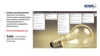 • Todoist или Wunderlist –
помогают составить
список задач каждый день,
расставлять приоритеты,
сообща работать с
коллегами и разделять
обязанности
• Но я остановилась на:
• Trello – отличный и
простой органайзер
проектов.
 