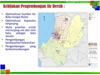 - Pemerintah Kota Singkawang -
• Optimalisasi Sumber Air
Baku Sungai Bulan
• Optimalisasi Kapasitas
terpasang.
• Skala prioritas untuk
menunjang visi dan misi
kota sebagai kota
wisata.
• Pengembangan
berdasarkan kebutuhan
• Pengembangan yang
berkesinambungan
Kebijakan Pengembangan Air Bersih :
 