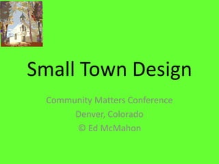 Small Town Design
Community Matters Conference
Denver, Colorado
© Ed McMahon
 