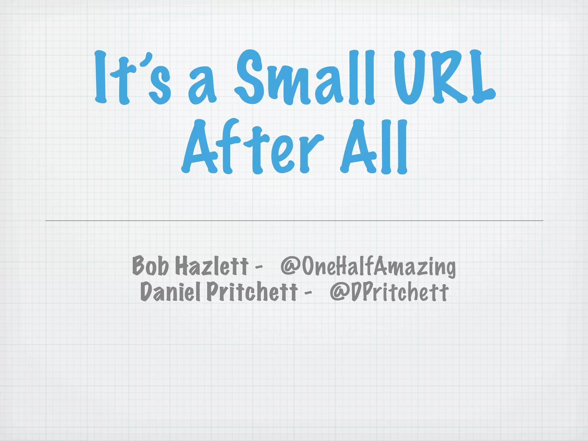 It’s a Small URL
    After All
 Bob Hazlett - @OneHalfAmazing
  Daniel Pritchett - @DPritchett
 