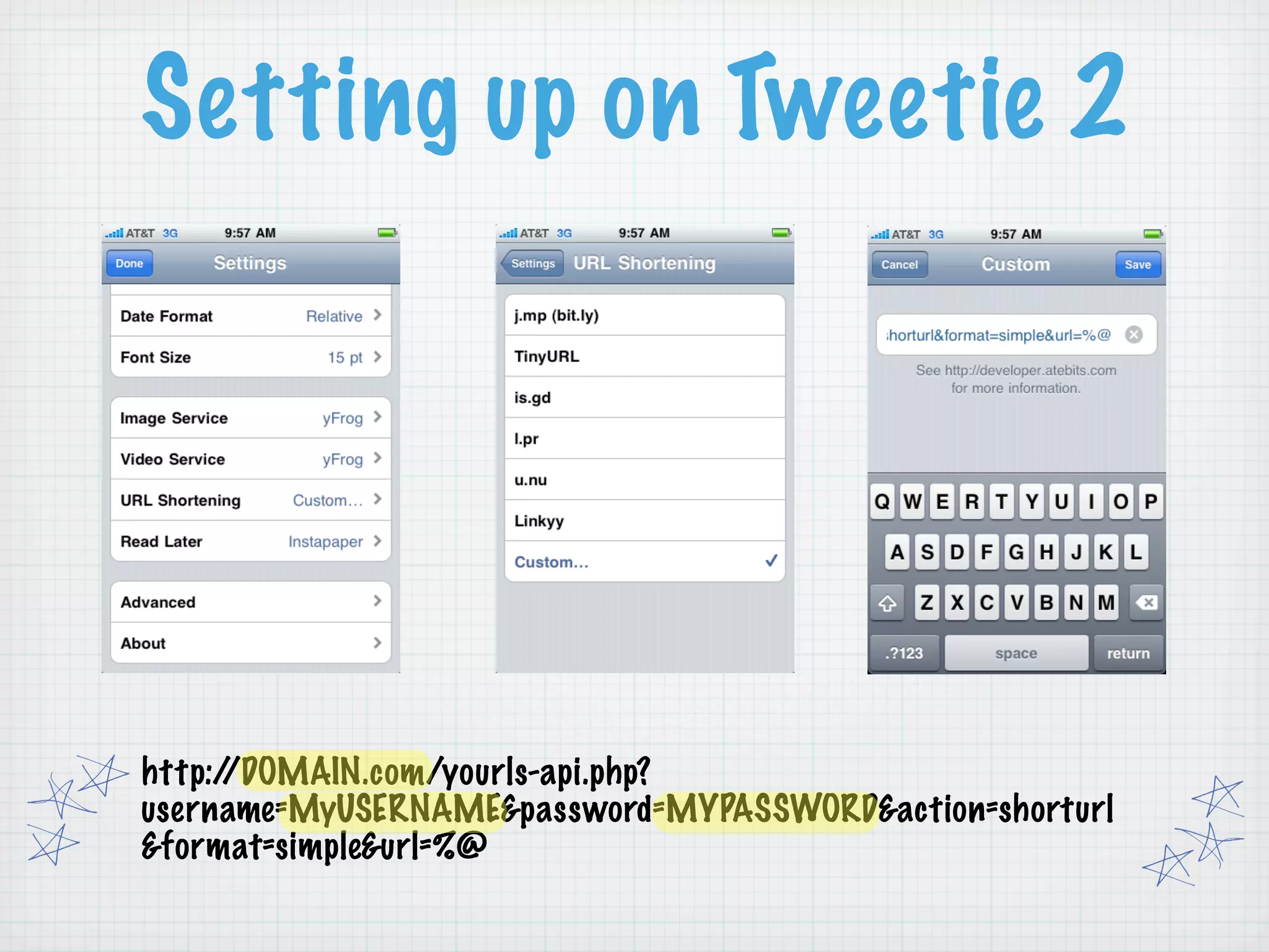 Setting up on Tweetie 2




http://DOMAIN.com/yourls-api.php?
username=MyUSERNAME&password=MYPASSWORD&action=shorturl
&format=simple&url=%@
 