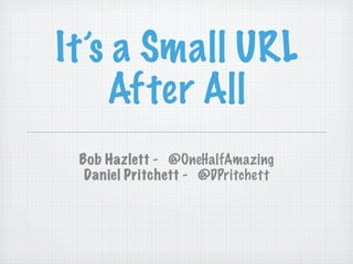 It’s a Small URL
    After All
 Bob Hazlett - @OneHalfAmazing
  Daniel Pritchett - @DPritchett
 