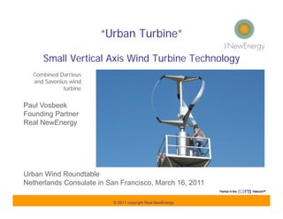 “Urban Turbine”

     Small Vertical Axis Wind Turbine Technology
  Combined Darrieus
  and Savonius wind
            turbine


Paul Vosbeek
Founding Partner
Real NewEnergy




Urban Wind Roundtable
Netherlands Consulate in San Francisco, March 16, 2011

                          © 2011 copyright Real NewEnergy
 