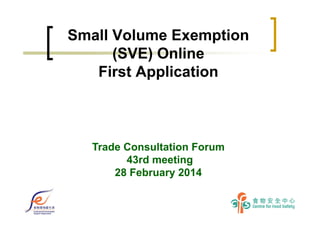 Small Volume Exemption
(SVE) Online
First Application
Trade Consultation Forum
43rd meeting
28 February 2014
 