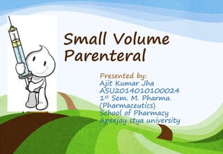 Small Volume
Parenteral
Presented by:
Ajit Kumar Jha
ASU2014010100024
1st Sem. M. Pharma.
(Pharmaceutics)
School of Pharmacy
Apeejay stya university
 