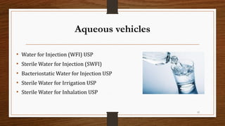 Aqueous vehicles
• Water for Injection (WFI) USP
• Sterile Water for Injection (SWFI)
• Bacteriostatic Water for Injection USP
• Sterile Water for Irrigation USP
• Sterile Water for Inhalation USP
12
 
