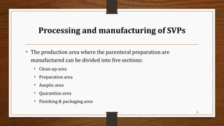 Processing and manufacturing of SVPs
• The production area where the parenteral preparation are
manufactured can be divided into five sections:
• Clean-up area
• Preparation area
• Aseptic area
• Quarantine area
• Finishing & packaging area
32
 