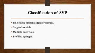 Classification of SVP
• Single dose ampoules (glass/plastic),
• Single dose vials
• Multiple dose vials,
• Prefilled syringes.
6
 