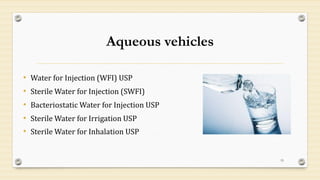 Aqueous vehicles
• Water for Injection (WFI) USP
• Sterile Water for Injection (SWFI)
• Bacteriostatic Water for Injection USP
• Sterile Water for Irrigation USP
• Sterile Water for Inhalation USP
15
 