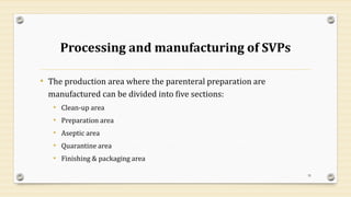 Processing and manufacturing of SVPs
• The production area where the parenteral preparation are
manufactured can be divided into five sections:
• Clean-up area
• Preparation area
• Aseptic area
• Quarantine area
• Finishing & packaging area
35
 