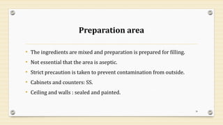 Preparation area
• The ingredients are mixed and preparation is prepared for filling.
• Not essential that the area is aseptic.
• Strict precaution is taken to prevent contamination from outside.
• Cabinets and counters: SS.
• Ceiling and walls : sealed and painted.
38
 