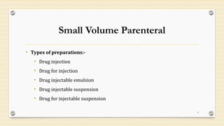 Small Volume Parenteral
• Types of preparations:-
• Drug injection
• Drug for injection
• Drug injectable emulsion
• Drug injectable suspension
• Drug for injectable suspension
6
 