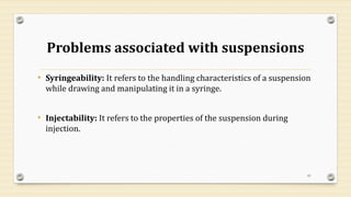 Problems associated with suspensions
• Syringeability: It refers to the handling characteristics of a suspension
while drawing and manipulating it in a syringe.
• Injectability: It refers to the properties of the suspension during
injection.
61
 