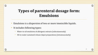 Types of parenteral dosage form:
Emulsions
• Emulsions is a dispersion of two or more immiscible liquids.
• It includes following types:
• Water-in-oil emulsions of allergenic extracts (subcutaneously)
• Oil-in-water sustained-release depot preparations (intramuscularly)
62
 