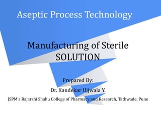 Manufacturing of Sterile
SOLUTION
Prepared By:
Dr. Kandekar Ujjwala Y.
JSPM’s Rajarshi Shahu College of Pharmacy and Research, Tathwade, Pune
Aseptic Process Technology
 