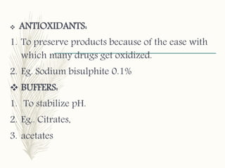  ANTIOXIDANTS:
1. To preserve products because of the ease with
which many drugs get oxidized.
2. Eg. Sodium bisulphite 0.1%
 BUFFERS:
1. To stabilize pH.
2. Eg.. Citrates,
3. acetates
 