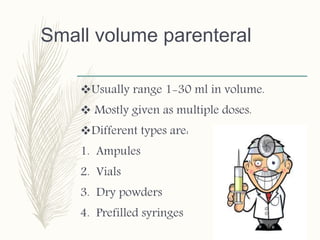 Small volume parenteral
Usually range 1-30 ml in volume.
 Mostly given as multiple doses.
Different types are:
1. Ampules
2. Vials
3. Dry powders
4. Prefilled syringes
 