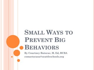 SMALL WAYS TO
PREVENT BIG
BEHAVIORS
By Courtney Butorac, M. Ed, BCBA
comartorana@seattleschools.org
 