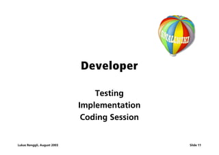 Developer

                                 Testing
                             Implementation
                              Coding Session


Lukas Renggli, August 2003                     Slide 11
 
