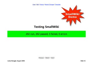[Testing]
                                         SmallWiki
                                         SmallWiki
                                          Demo
                                           Demo




Lukas Renggli, August 2003                           Slide 12
 