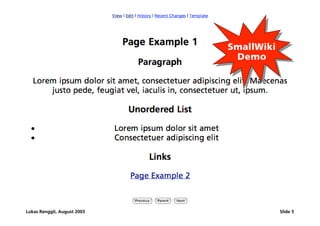[Page Example 1] SmallWiki
                                                SmallWiki
                                                 Demo
                                                 Demo




         ß Paragraph
         ß Unordered List
         ß Links




Lukas Renggli, August 2003                                  Slide 5
 