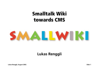 Smalltalk Wiki
                              towards CMS




                               Lukas Renggli

Lukas Renggli, August 2003                     Slide 1
 
