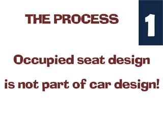 THE PROCESS
                       1
 Occupied seat design
is not part of car design!
 