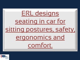ERL designs
    seating in car for
sitting postures, safety,
     ergonomics and
         comfort.
 