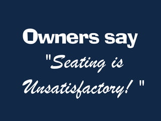 Owners say
  "Seating is
Unsatisfactory! "
 