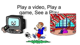 Play a video, Play a
game, See a Play