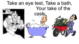 Take an eye test, Take a bath,
Your take of the
cash