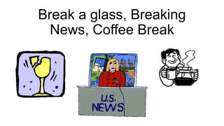 Break a glass, Breaking
News, Coffee Break