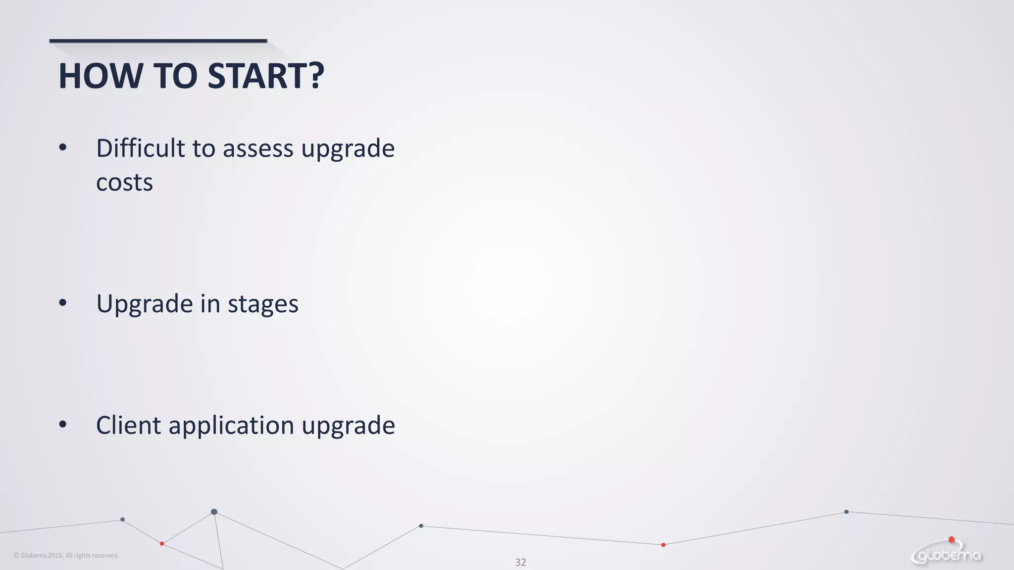 © Globema2016. All rights reserved.
32
HOW TO START?
• Difficult to assess upgrade
costs
• Upgrade in stages
• Client application upgrade
 