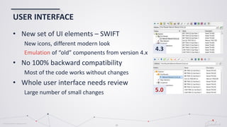 © Globema2016. All rights reserved.
19
USER INTERFACE
• New set of UI elements – SWIFT
New icons, different modern look
Emulation of “old” components from version 4.x
• No 100% backward compatibility
Most of the code works without changes
• Whole user interface needs review
Large number of small changes 5.0
4.3
 
