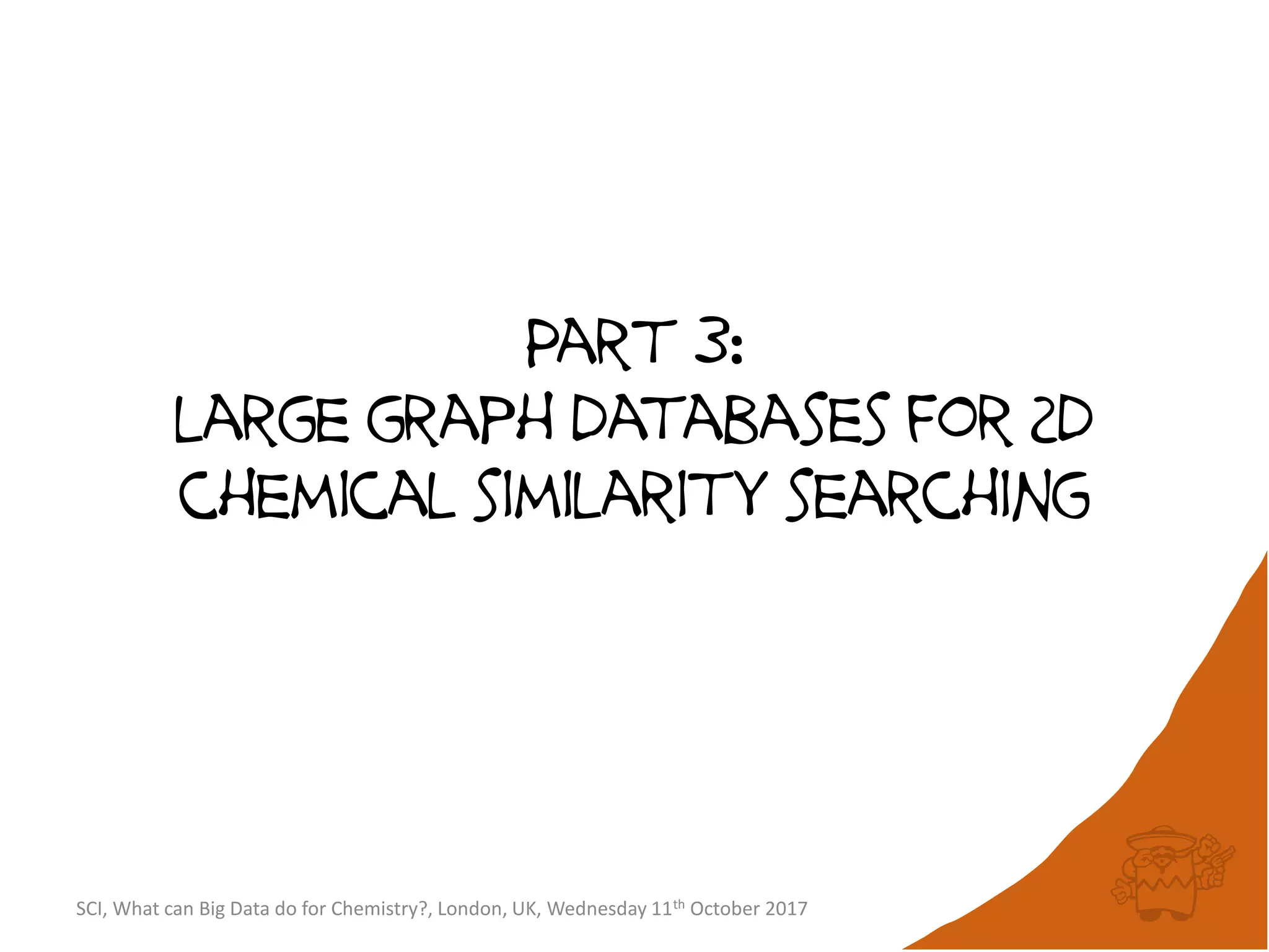 SCI, What can Big Data do for Chemistry?, London, UK, Wednesday 11th October 2017
Part 3:
large graph databases for 2d
chemical similarity searching
 