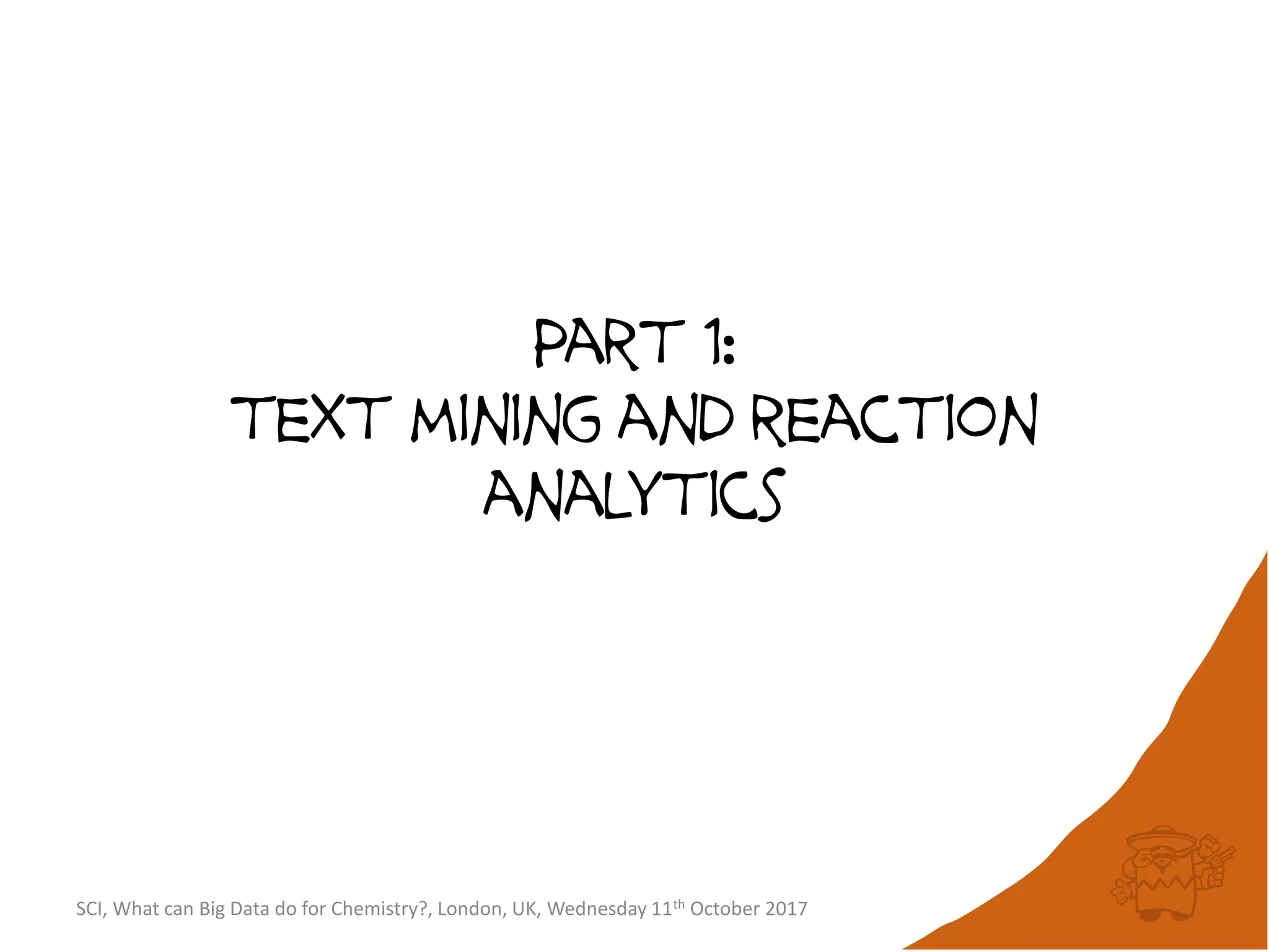 SCI, What can Big Data do for Chemistry?, London, UK, Wednesday 11th October 2017
Part 1:
text mining and reaction
analytics
 