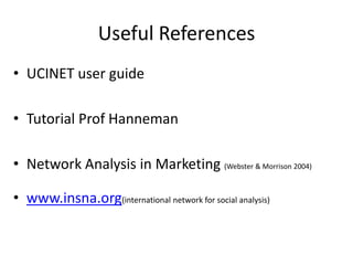 Useful ReferencesUCINET user guideTutorial Prof HannemanNetwork Analysis in Marketing (Webster & Morrison 2004)www.insna.org(international network for social analysis)