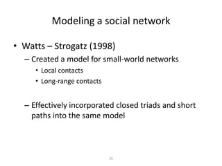 20Modeling a social networkWatts – Strogatz (1998)Created a model for small-world networksLocal contactsLong-range contactsEffectively incorporated closed triads and short paths into the same model