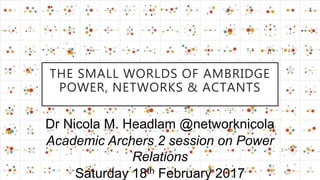 THE SMALL WORLDS OF AMBRIDGE
POWER, NETWORKS & ACTANTS
Dr Nicola M. Headlam @networknicola
Academic Archers 2 session on Power
Relations
Saturday 18th February 2017
 