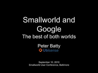 Smallworld and GoogleThe best of both worlds Peter Batty September 10, 2010Smallworld User Conference, Baltimore 