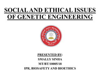 SOCIALAND ETHICAL ISSUES
OF GENETIC ENGINEERING
PRESENTED BY:
SMALLY SINHA
MT/BT/10005/18
IPR, BIOSAFETY AND BIOETHICS
 