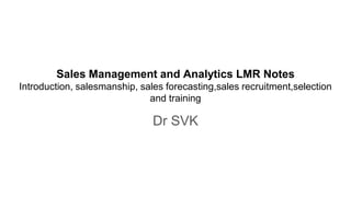 Sales Management and Analytics LMR Notes
Introduction, salesmanship, sales forecasting,sales recruitment,selection
and training
Dr SVK
 