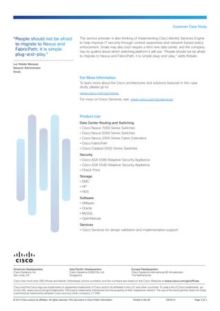 Customer Case Study


“People should not be afraid                                      The service provider is also thinking of implementing Cisco Identity Services Engine
 to migrate to Nexus and                                          to help improve IT security through context awareness and network-based policy
                                                                  enforcement. Smals may also soon require a third new data center, and the company
 FabricPath; it is simple                                         has no qualms about which switching platform it will use. “People should not be afraid
 plug-and-play.”                                                  to migrate to Nexus and FabricPath; it is simple plug-and-play,” adds Robalo.

Luc Robalo Marques
Network Administrator
Smals

                                                                  For More Information
                                                                  To learn more about the Cisco architectures and solutions featured in this case
                                                                  study, please go to:
                                                                  www.cisco.com/go/nexus
                                                                  For more on Cisco Services, see: www.cisco.com/go/services




                                                                  Product List
                                                                  Data Center Routing and Switching
                                                                  •• Cisco Nexus 7000 Series Switches
                                                                  •• Cisco Nexus 5000 Series Switches
                                                                  •• Cisco Nexus 2000 Series Fabric Extenders
                                                                  •• Cisco FabricPath
                                                                  •• Cisco Catalyst 6500 Series Switches
                                                                  Security
                                                                  •• Cisco ASA 5580 Adaptive Security Appliance
                                                                  •• Cisco ASA 5540 Adaptive Security Appliance
                                                                  •• Check Point
                                                                  Storage
                                                                  •• EMC
                                                                  •• HP
                                                                  •• HDS
                                                                  Software
                                                                  •• VMware
                                                                  •• Oracle
                                                                  •• MySQL
                                                                  •• OpenNebula
                                                                  Services
                                                                  •• Cisco Services for design validation and implementation support




Americas Headquarters                                   Asia Pacific Headquarters                      Europe Headquarters
Cisco Systems, Inc.                                     Cisco Systems (USA) Pte. Ltd.                  Cisco Systems International BV Amsterdam,
San Jose, CA                                            Singapore                                      The Netherlands

Cisco has more than 200 offices worldwide. Addresses, phone numbers, and fax numbers are listed on the Cisco Website at www.cisco.com/go/offices.

Cisco and the Cisco logo are trademarks or registered trademarks of Cisco and/or its affiliates in the U.S. and other countries. To view a list of Cisco trademarks, go
to this URL: www.cisco.com/go/trademarks. Third party trademarks mentioned are the property of their respective owners. The use of the word partner does not imply
a partnership relationship between Cisco and any other company. (1110R)

© 2013 Cisco and/or its affiliates. All rights reserved. This document is Cisco Public Information.	    Printed in the UK	          ES/0213	                 Page 3 of 3
 