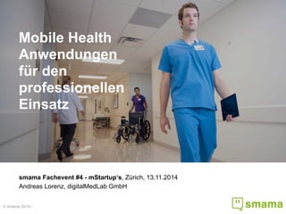 © smama 2014 /
Mobile Health
Anwendungen
für den
professionellen
Einsatz
smama Fachevent #4 - mStartup‘s, Zürich, 13.11.2014
Andreas Lorenz, digitalMedLab GmbH
 