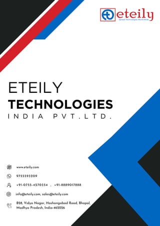 ETEILY
TECHNOLOGIES
I N D I A P V T . L T D .
B28, Vidya Nagar, Hoshangabad Road, Bhopal,
Madhya Pradesh, India-462026
9755593209
+91-0755-4270354 , +91-8889017888
www.eteily.com
info@eteily.com, sales@eteily.com
 